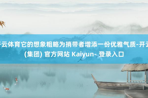 开云体育它的想象粗略为捎带者增添一份优雅气质-开云 (集团) 官方网站 Kaiyun- 登录入口