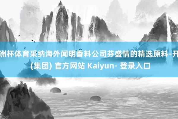 欧洲杯体育采纳海外闻明香料公司芬盛情的精选原料-开云 (集团) 官方网站 Kaiyun- 登录入口