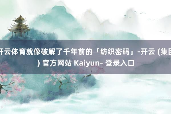 开云体育就像破解了千年前的「纺织密码」-开云 (集团) 官方网站 Kaiyun- 登录入口