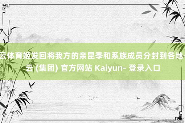 开云体育姬发回将我方的亲昆季和系族成员分封到各地-开云 (集团) 官方网站 Kaiyun- 登录入口